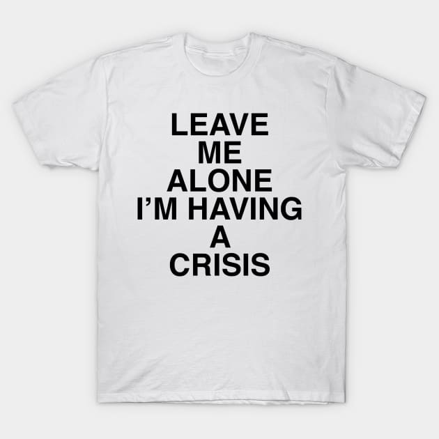 LEAVE ME ALONE I’M HAVING A CRISIS T-Shirt by TheCosmicTradingPost